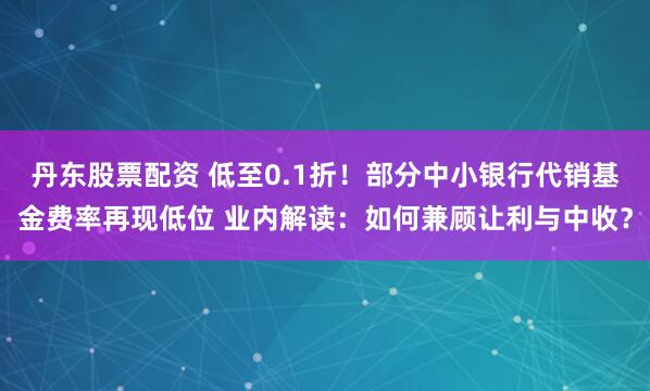 丹东股票配资 低至0.1折！部分中小银行代销基金费率再现低位 业内解读：如何兼顾让利与中收？