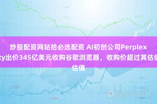 炒股配资网站拾必选配资 AI初创公司Perplexity出价345亿美元收购谷歌浏览器，收购价超过其估值