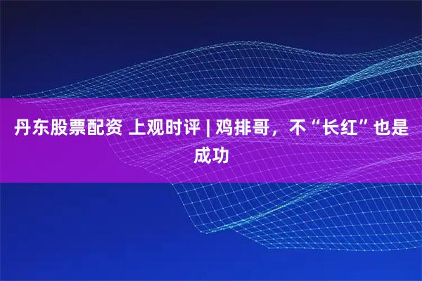 丹东股票配资 上观时评 | 鸡排哥，不“长红”也是成功
