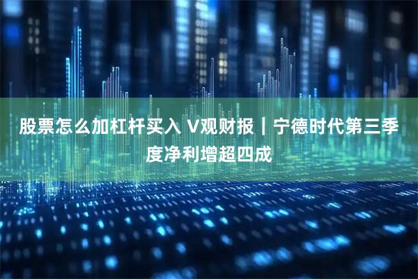 股票怎么加杠杆买入 V观财报｜宁德时代第三季度净利增超四成