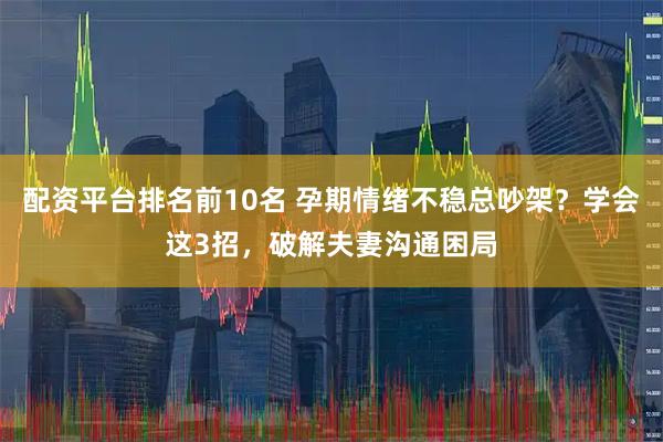 配资平台排名前10名 孕期情绪不稳总吵架？学会这3招，破解夫妻沟通困局