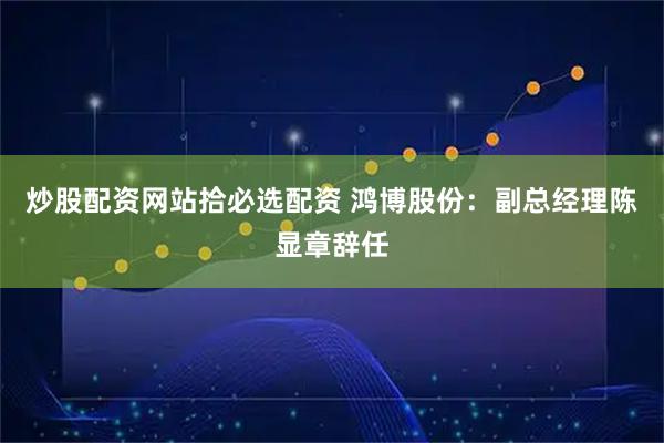 炒股配资网站拾必选配资 鸿博股份：副总经理陈显章辞任