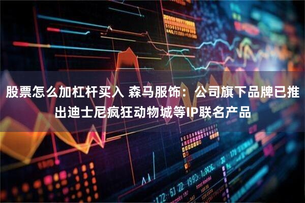 股票怎么加杠杆买入 森马服饰：公司旗下品牌已推出迪士尼疯狂动物城等IP联名产品