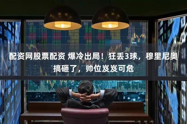 配资网股票配资 爆冷出局！狂丢3球，穆里尼奥搞砸了，帅位岌岌可危