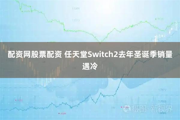 配资网股票配资 任天堂Switch2去年圣诞季销量遇冷