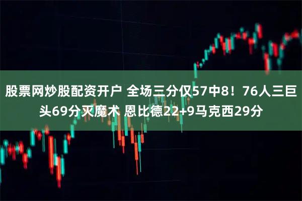 股票网炒股配资开户 全场三分仅57中8！76人三巨头69分灭魔术 恩比德22+9马克西29分
