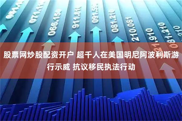 股票网炒股配资开户 超千人在美国明尼阿波利斯游行示威 抗议移民执法行动