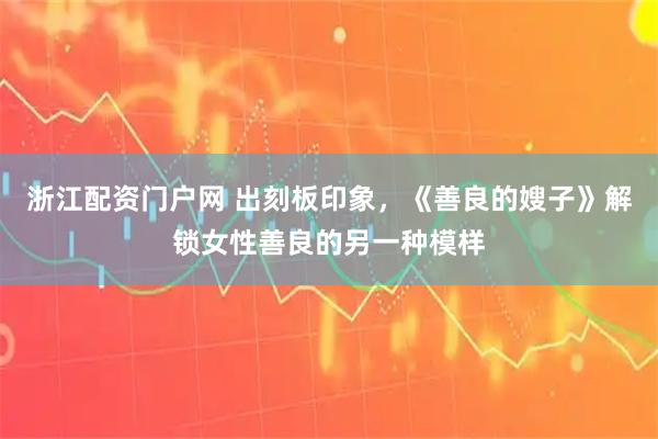 浙江配资门户网 出刻板印象，《善良的嫂子》解锁女性善良的另一种模样