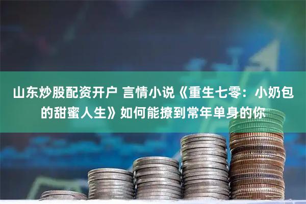 山东炒股配资开户 言情小说《重生七零：小奶包的甜蜜人生》如何能撩到常年单身的你