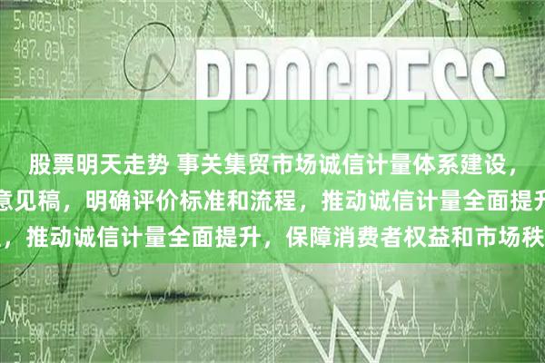 股票明天走势 事关集贸市场诚信计量体系建设，市场监管总局发布征求意见稿，明确评价标准和流程，推动诚信计量全面提升，保障消费者权益和市场秩序