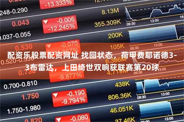 配资乐股票配资网址 找回状态，荷甲费耶诺德3-3布雷达，上田绮世双响获联赛第20球