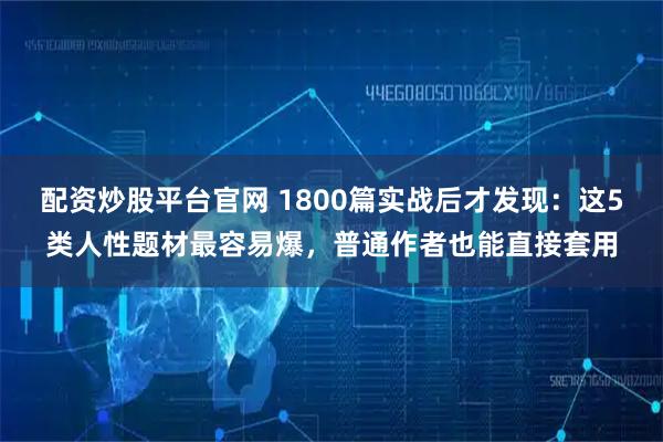 配资炒股平台官网 1800篇实战后才发现：这5类人性题材最容易爆，普通作者也能直接套用