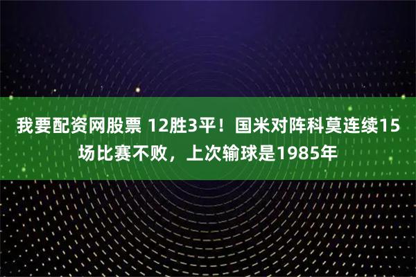 我要配资网股票 12胜3平！国米对阵科莫连续15场比赛不败，上次输球是1985年