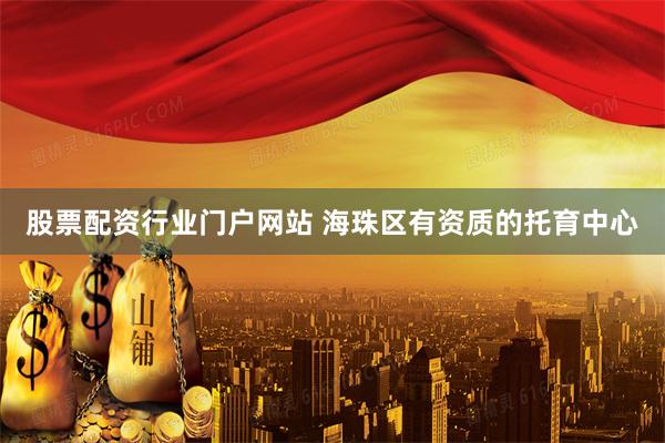 股票配资行业门户网站 海珠区有资质的托育中心