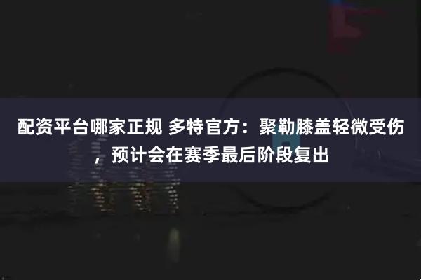 配资平台哪家正规 多特官方：聚勒膝盖轻微受伤，预计会在赛季最后阶段复出