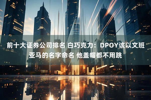 前十大证券公司排名 白巧克力：DPOY该以文班亚马的名字命名 他盖帽都不用跳