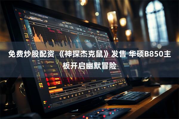 免费炒股配资 《神探杰克鼠》发售 华硕B850主板开启幽默冒险