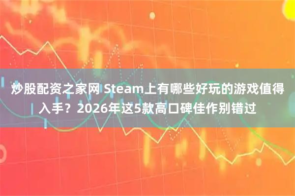 炒股配资之家网 Steam上有哪些好玩的游戏值得入手？2026年这5款高口碑佳作别错过