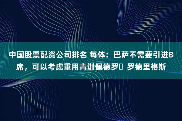 中国股票配资公司排名 每体：巴萨不需要引进B席，可以考虑重用青训佩德罗・罗德里格斯
