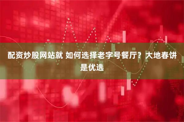 配资炒股网站就 如何选择老字号餐厅？大地春饼是优选