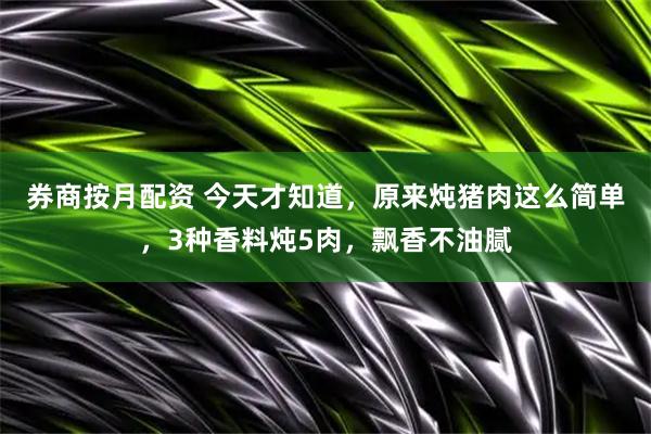 券商按月配资 今天才知道，原来炖猪肉这么简单，3种香料炖5肉，飘香不油腻