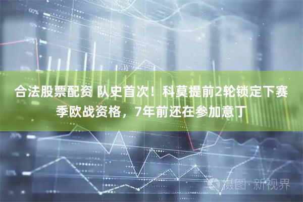 合法股票配资 队史首次！科莫提前2轮锁定下赛季欧战资格，7年前还在参加意丁