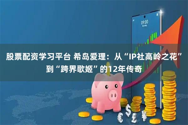 股票配资学习平台 希岛爱理：从“IP社高岭之花”到“跨界歌姬”的12年传奇