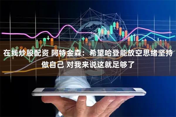 在线炒股配资 阿特金森：希望哈登能放空思绪坚持做自己 对我来说这就足够了