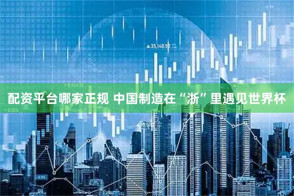 配资平台哪家正规 中国制造在“浙”里遇见世界杯