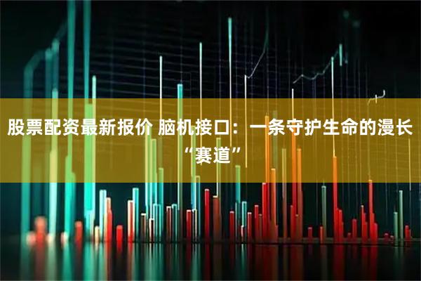 股票配资最新报价 脑机接口：一条守护生命的漫长“赛道”
