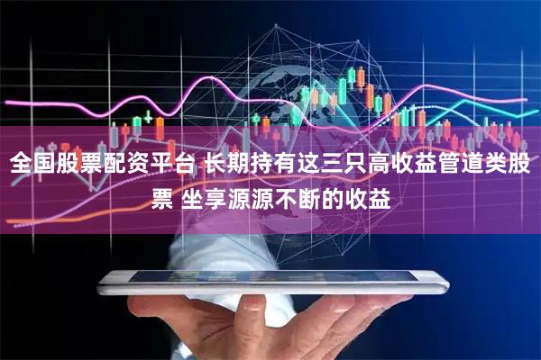 全国股票配资平台 长期持有这三只高收益管道类股票 坐享源源不断的收益