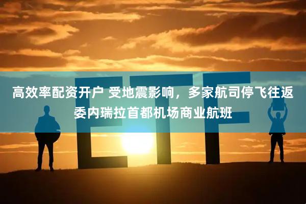 高效率配资开户 受地震影响，多家航司停飞往返委内瑞拉首都机场商业航班