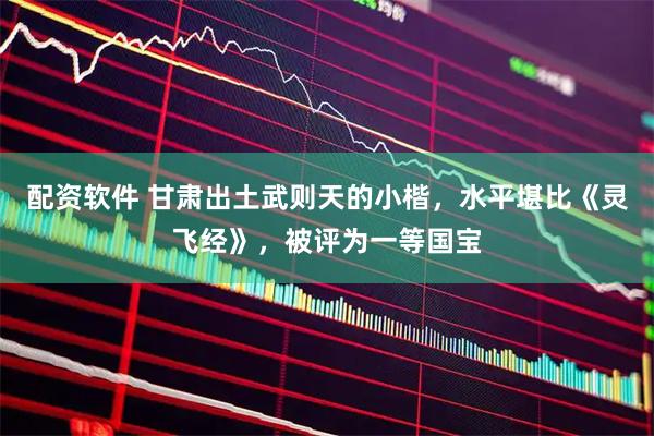 配资软件 甘肃出土武则天的小楷，水平堪比《灵飞经》，被评为一等国宝