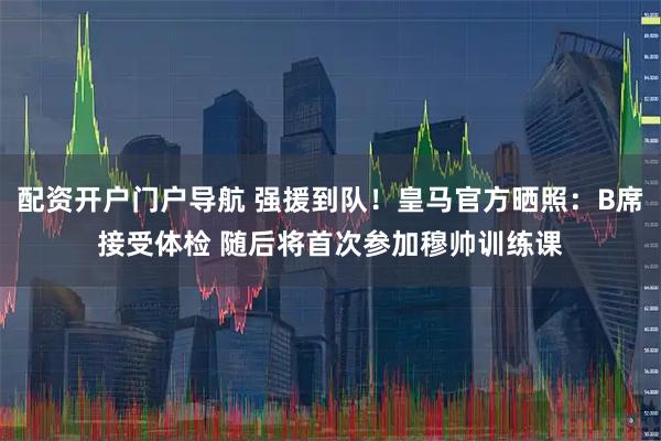 配资开户门户导航 强援到队！皇马官方晒照：B席接受体检 随后将首次参加穆帅训练课