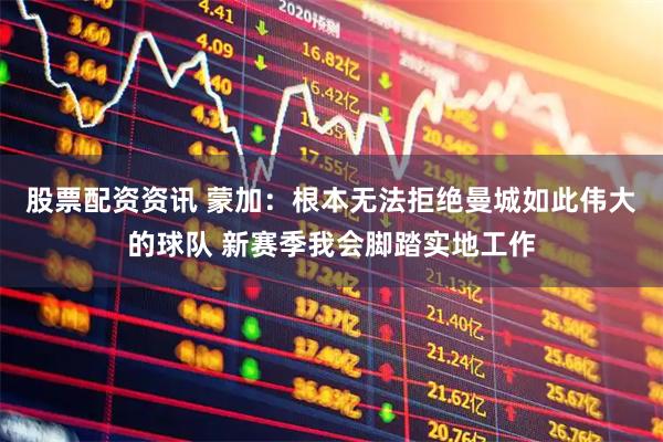 股票配资资讯 蒙加：根本无法拒绝曼城如此伟大的球队 新赛季我会脚踏实地工作
