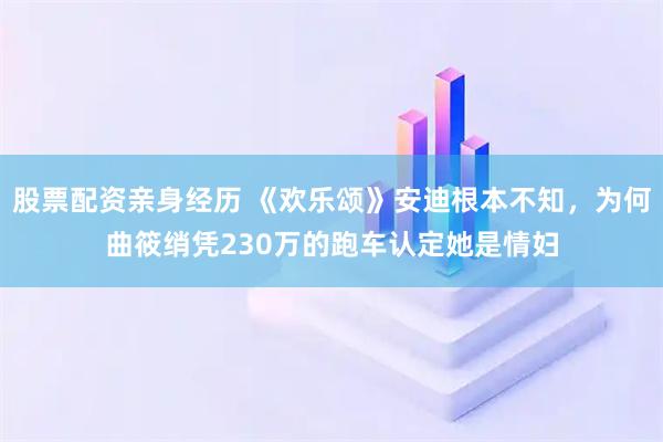 股票配资亲身经历 《欢乐颂》安迪根本不知，为何曲筱绡凭230万的跑车认定她是情妇