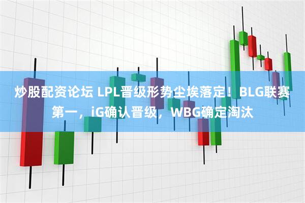 炒股配资论坛 LPL晋级形势尘埃落定！BLG联赛第一，iG确认晋级，WBG确定淘汰