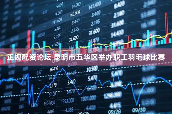 正规配资论坛 昆明市五华区举办职工羽毛球比赛