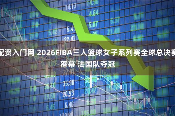 配资入门网 2026FIBA三人篮球女子系列赛全球总决赛落幕 法国队夺冠