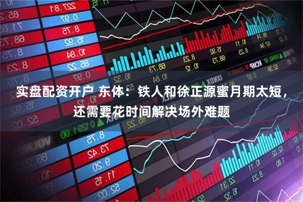 实盘配资开户 东体：铁人和徐正源蜜月期太短，还需要花时间解决场外难题