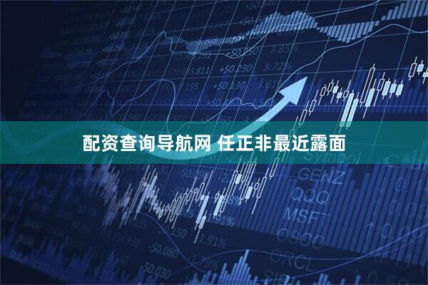 配资查询导航网 任正非最近露面